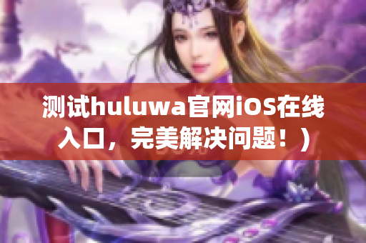 测试huluwa官网iOS在线入口，完美解决问题！)
