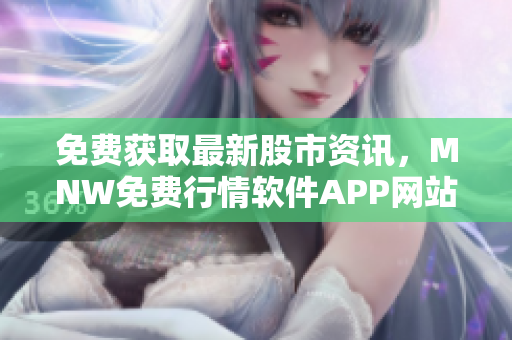 免费获取最新股市资讯，MNW免费行情软件APP网站推荐