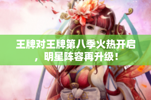 王牌对王牌第八季火热开启，明星阵容再升级！