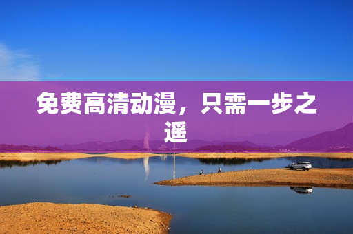 免费高清动漫，只需一步之遥