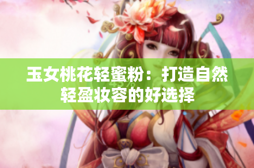 玉女桃花轻蜜粉：打造自然轻盈妆容的好选择