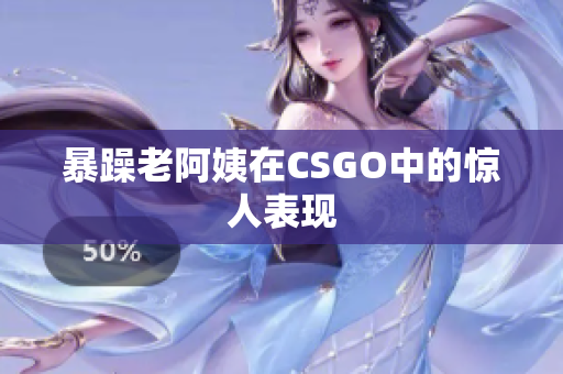 暴躁老阿姨在CSGO中的惊人表现