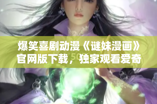 爆笑喜剧动漫《谜妹漫画》官网版下载，独家观看爱奇艺全集！