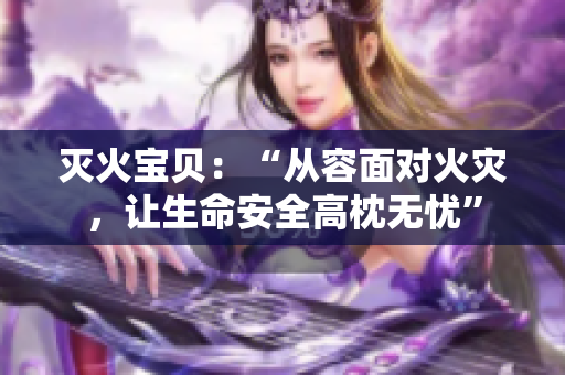 灭火宝贝：“从容面对火灾，让生命安全高枕无忧”
