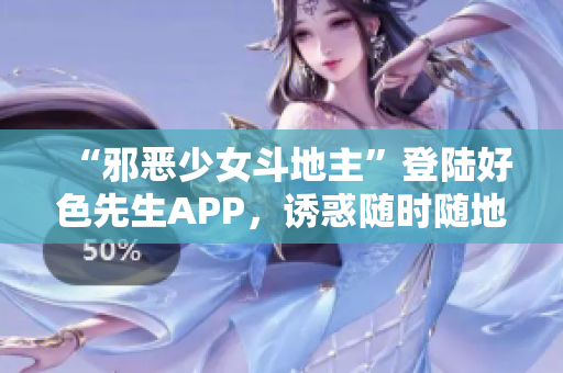 “邪恶少女斗地主”登陆好色先生APP，诱惑随时随地