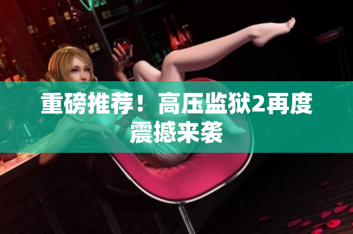 重磅推荐！高压监狱2再度震撼来袭