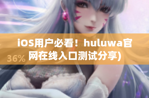 iOS用户必看！huluwa官网在线入口测试分享)
