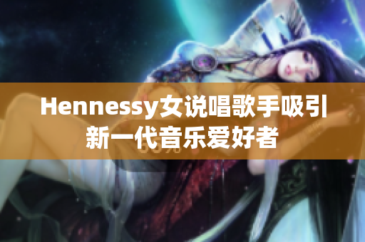 Hennessy女说唱歌手吸引新一代音乐爱好者