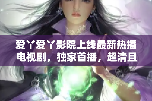 爱丫爱丫影院上线最新热播电视剧，独家首播，超清且无广告！