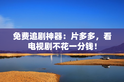 免费追剧神器：片多多，看电视剧不花一分钱！