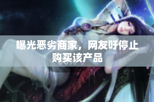 曝光恶劣商家，网友吁停止购买该产品