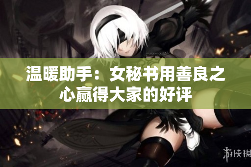 温暖助手：女秘书用善良之心赢得大家的好评