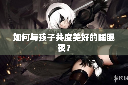 如何与孩子共度美好的睡眠夜？