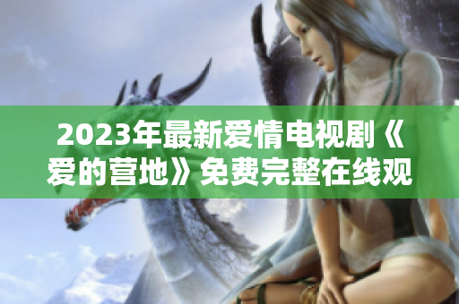 2023年最新爱情电视剧《爱的营地》免费完整在线观看