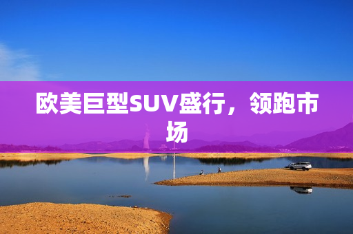 欧美巨型SUV盛行，领跑市场