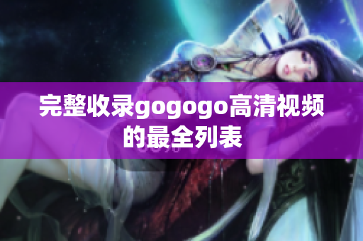 完整收录gogogo高清视频的最全列表