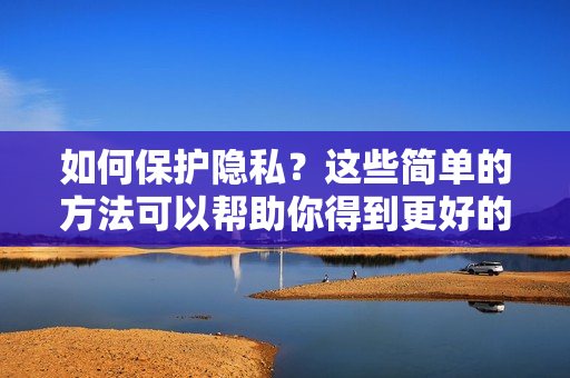 如何保护隐私？这些简单的方法可以帮助你得到更好的自我奖励位置。