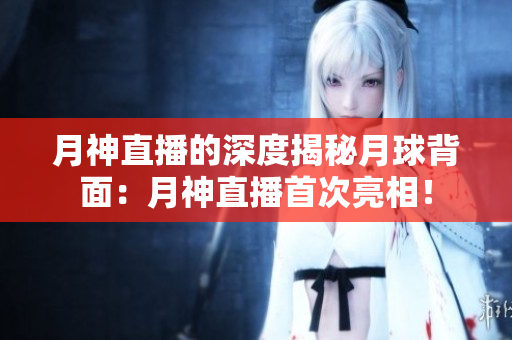 月神直播的深度揭秘月球背面：月神直播首次亮相！