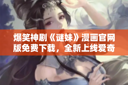 爆笑神剧《谜妹》漫画官网版免费下载，全新上线爱奇艺！