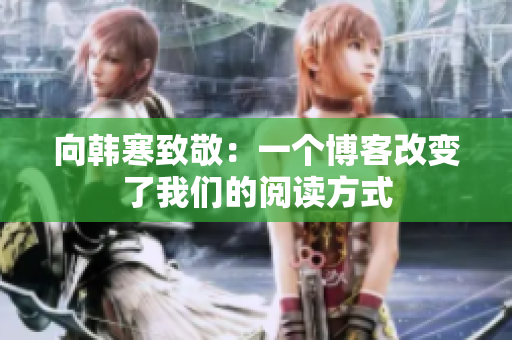 向韩寒致敬：一个博客改变了我们的阅读方式