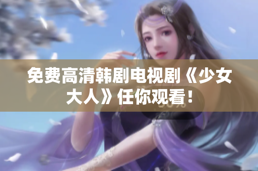 免费高清韩剧电视剧《少女大人》任你观看！