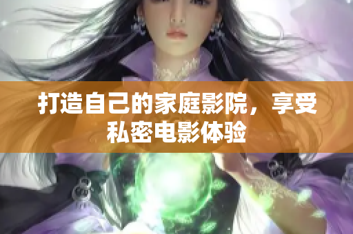 打造自己的家庭影院，享受私密电影体验
