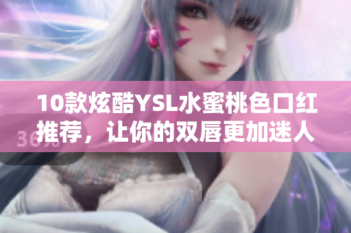 10款炫酷YSL水蜜桃色口红推荐，让你的双唇更加迷人