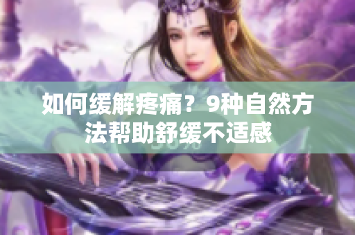 如何缓解疼痛？9种自然方法帮助舒缓不适感