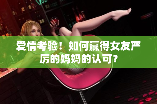 爱情考验！如何赢得女友严厉的妈妈的认可？