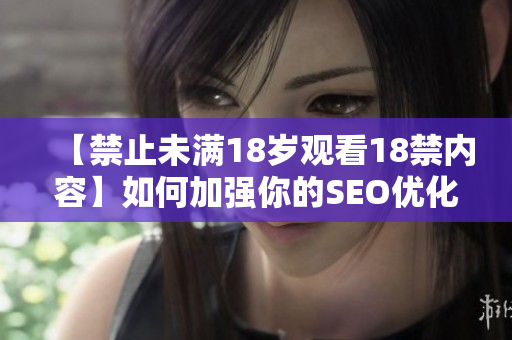 【禁止未满18岁观看18禁内容】如何加强你的SEO优化策略