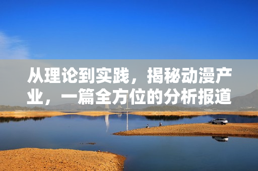 从理论到实践，揭秘动漫产业，一篇全方位的分析报道
