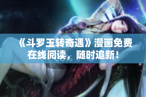 《斗罗玉转奇遇》漫画免费在线阅读，随时追新！