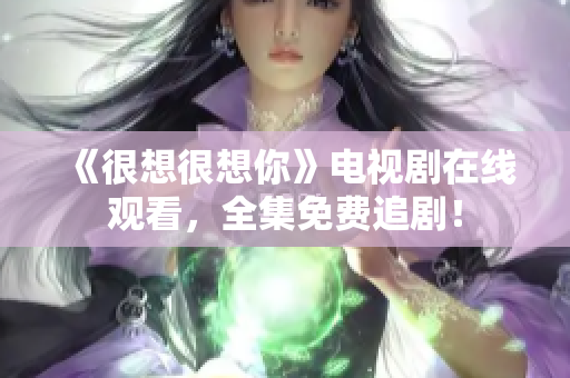 《很想很想你》电视剧在线观看，全集免费追剧！