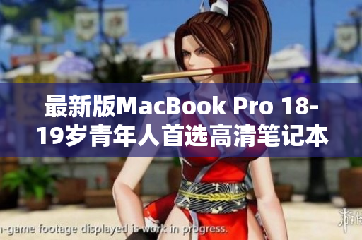 最新版MacBook Pro 18-19岁青年人首选高清笔记本