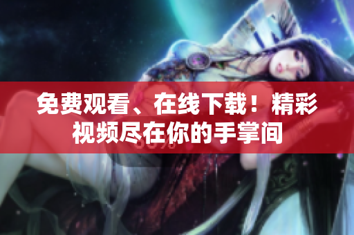 免费观看、在线下载！精彩视频尽在你的手掌间