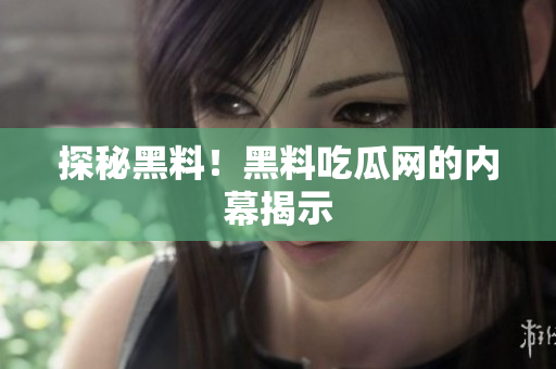 探秘黑料！黑料吃瓜网的内幕揭示