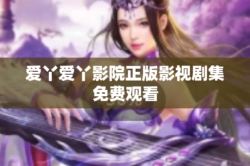 爱丫爱丫影院正版影视剧集免费观看