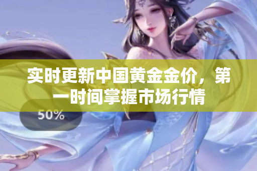 实时更新中国黄金金价，第一时间掌握市场行情