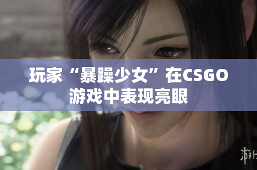 玩家“暴躁少女”在CSGO游戏中表现亮眼