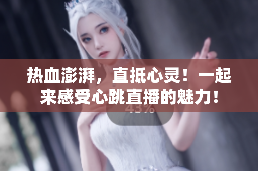 热血澎湃，直抵心灵！一起来感受心跳直播的魅力！