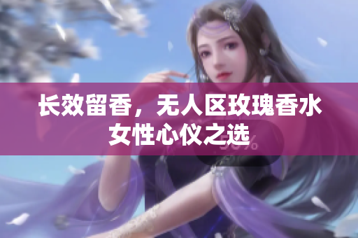 长效留香，无人区玫瑰香水女性心仪之选