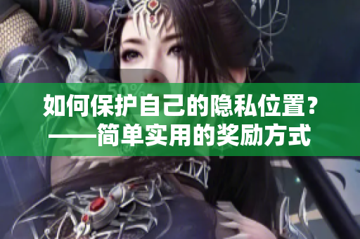如何保护自己的隐私位置？——简单实用的奖励方式