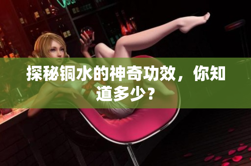 探秘铜水的神奇功效，你知道多少？
