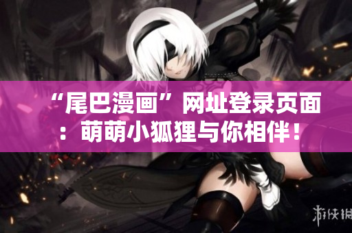 “尾巴漫画”网址登录页面：萌萌小狐狸与你相伴！