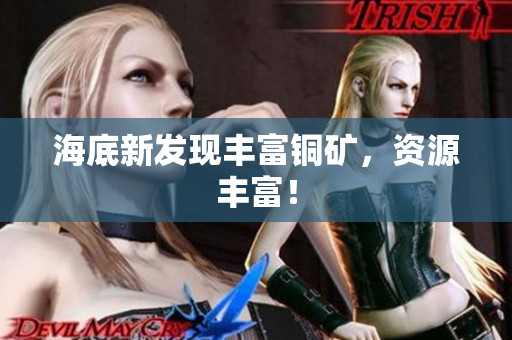 海底新发现丰富铜矿，资源丰富！