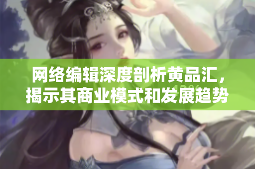网络编辑深度剖析黄品汇，揭示其商业模式和发展趋势