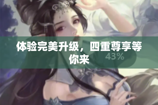 体验完美升级，四重尊享等你来