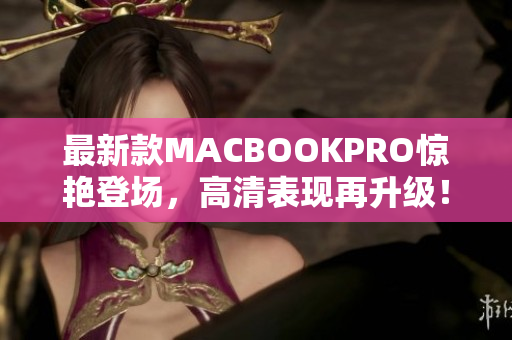 最新款MACBOOKPRO惊艳登场，高清表现再升级！