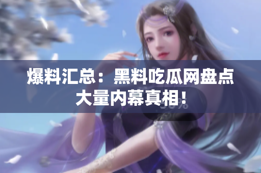 爆料汇总：黑料吃瓜网盘点大量内幕真相！