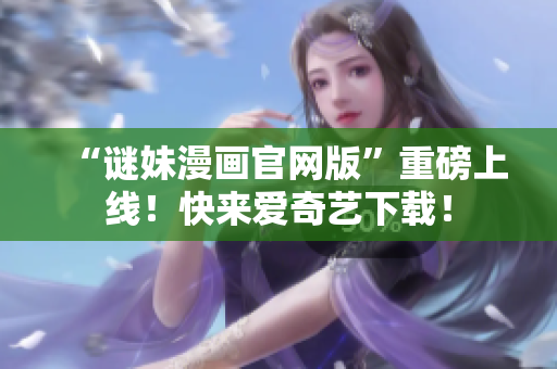 “谜妹漫画官网版”重磅上线！快来爱奇艺下载！
